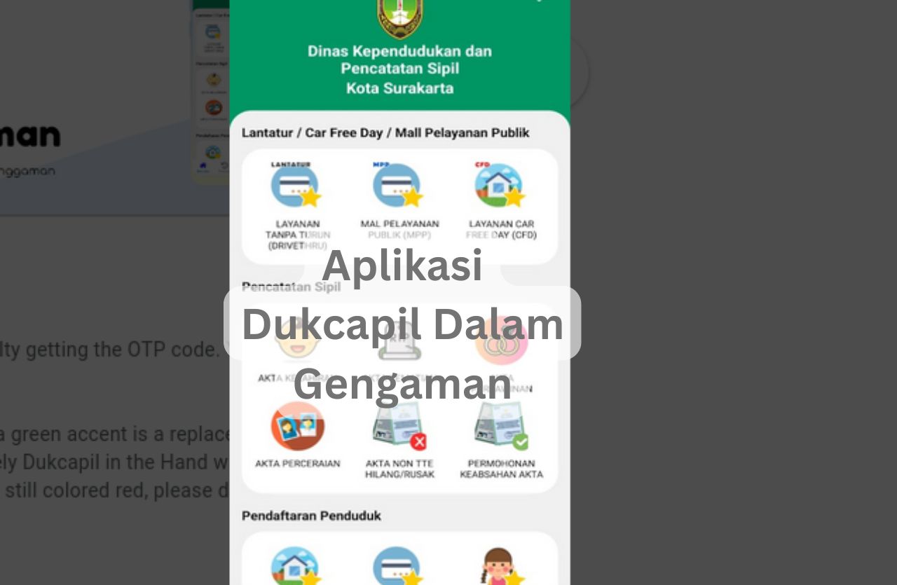 Aplikasi Dukcapil Dalam Genggaman adalah sebuah inovasi yang dikeluarkan oleh Dinas Adminduk Capil Kota Surakarta untuk memberikan kemudahan dalam pelayanan administrasi kependudukan (adminduk). Aplikasi ini dirancang agar layanan adminduk menjadi lebih transparan, efektif, dan efisien, tanpa terbatas oleh waktu.